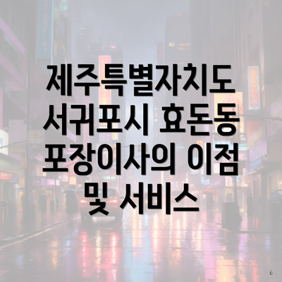 제주특별자치도 서귀포시 효돈동 포장이사의 이점 및 서비스