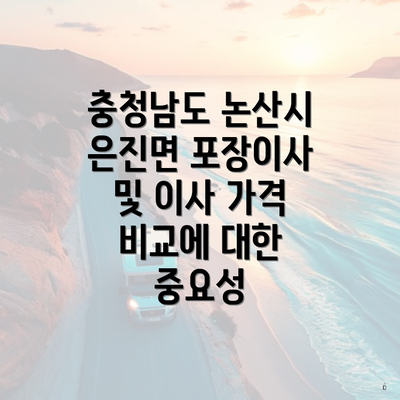 충청남도 논산시 은진면 포장이사 및 이사 가격 비교에 대한 중요성