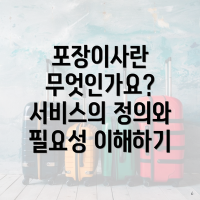 포장이사란 무엇인가요? 서비스의 정의와 필요성 이해하기