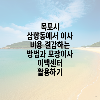목포시 삼향동에서 이사 비용 절감하는 방법과 포장이사 이백센터 활용하기