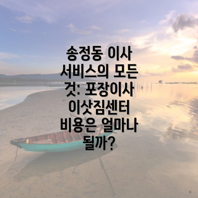 송정동 이사 서비스의 모든 것: 포장이사 이삿짐센터 비용은 얼마나 될까?